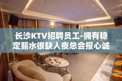 长沙KTV招聘员工-拥有稳定薪水很缺人夜总会报心诚聘