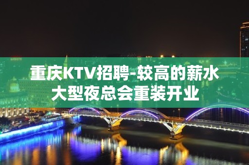 重庆KTV招聘-较高的薪水大型夜总会重装开业