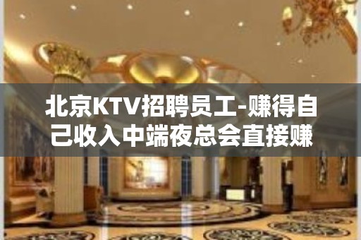 北京KTV招聘员工-赚得自己收入中端夜总会直接赚