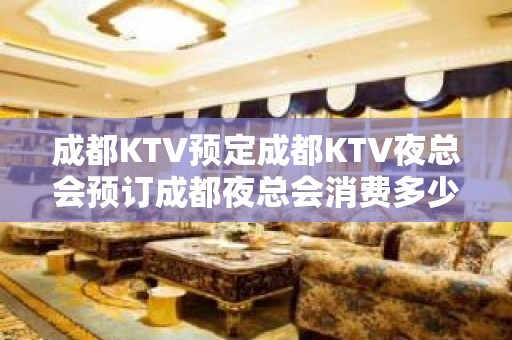 成都KTV预定成都KTV夜总会预订成都夜总会消费多少