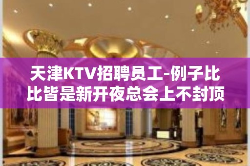 天津KTV招聘员工-例子比比皆是新开夜总会上不封顶