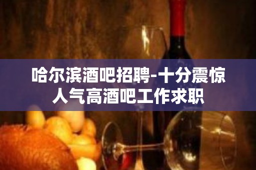 哈尔滨酒吧招聘-十分震惊人气高酒吧工作求职