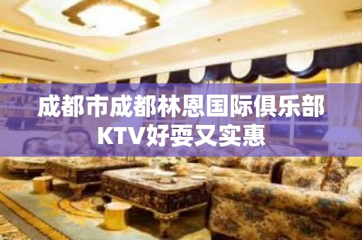 成都市成都林恩国际俱乐部KTV好耍又实惠