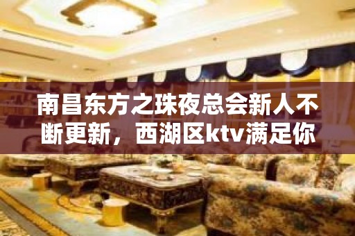 南昌东方之珠夜总会新人不断更新，西湖区ktv满足你所想