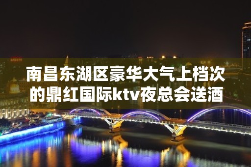 南昌东湖区豪华大气上档次的鼎红国际ktv夜总会送酒水小吃