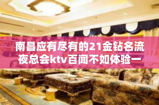 南昌应有尽有的21金钻名流夜总会ktv百闻不如体验一次