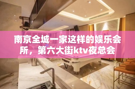 南京全城一家这样的娱乐会所，第六大街ktv夜总会