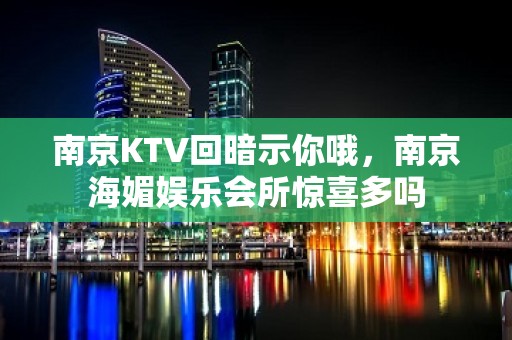 南京KTV回暗示你哦，南京海媚娱乐会所惊喜多吗