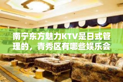 南宁东方魅力KTV是日式管理的，青秀区有哪些娱乐会所