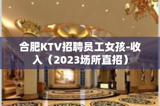 合肥KTV招聘员工女孩-收入（2023场所直招）