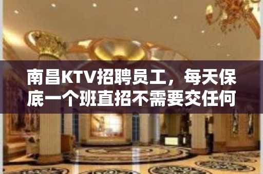 南昌KTV招聘员工，每天保底一个班直招不需要交任何