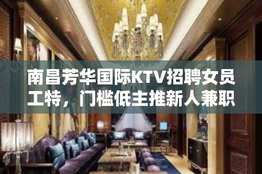 南昌芳华国际KTV招聘女员工特，门槛低主推新人兼职全职都可