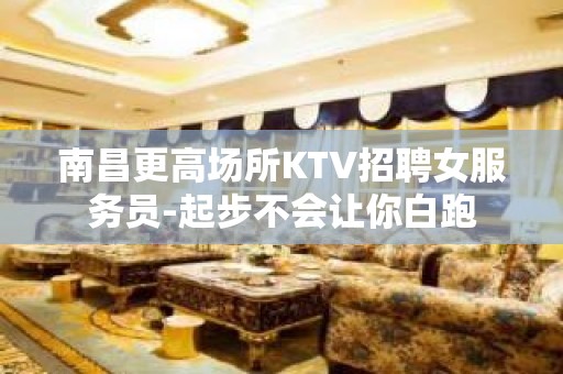 南昌更高场所KTV招聘女服务员-起步不会让你白跑