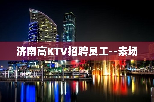 济南高KTV招聘员工--素场