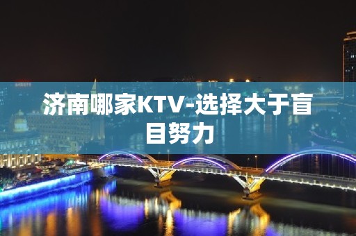 济南哪家KTV-选择大于盲目努力