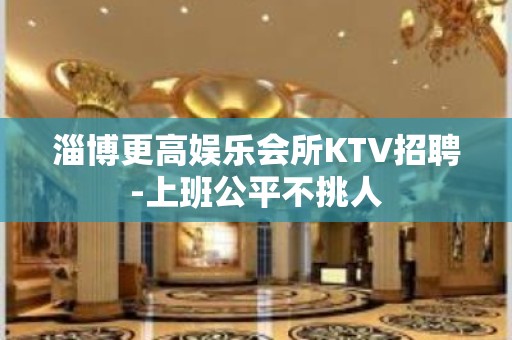 淄博更高娱乐会所KTV招聘-上班公平不挑人