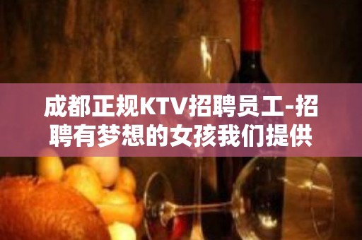 成都正规KTV招聘员工-招聘有梦想的女孩我们提供