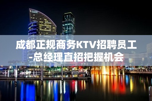 成都正规商务KTV招聘员工-总经理直招把握机会