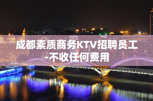 成都素质商务KTV招聘员工-不收任何费用