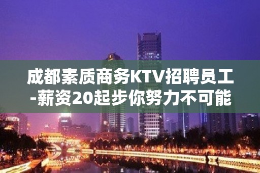 成都素质商务KTV招聘员工-薪资20起步你努力不可能没