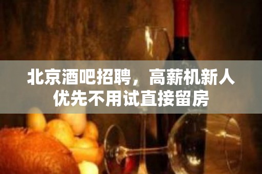 北京酒吧招聘，高薪机新人优先不用试直接留房