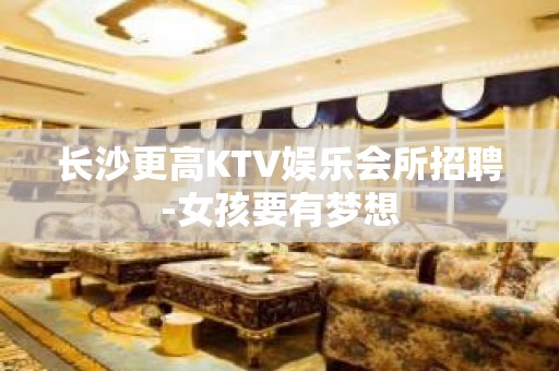 长沙更高KTV娱乐会所招聘-女孩要有梦想