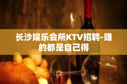 长沙娱乐会所KTV招聘-赚的都是自己得