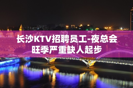 长沙KTV招聘员工-夜总会旺季严重缺人起步