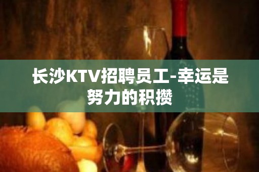 长沙KTV招聘员工-幸运是努力的积攒