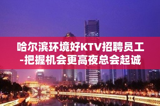 哈尔滨环境好KTV招聘员工-把握机会更高夜总会起诚聘