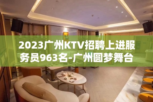 2023广州KTV招聘上进服务员963名-广州圆梦舞台