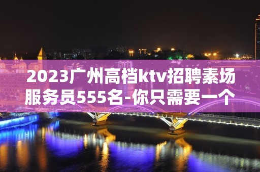 2023广州高档ktv招聘素场服务员555名-你只需要一个好舞台