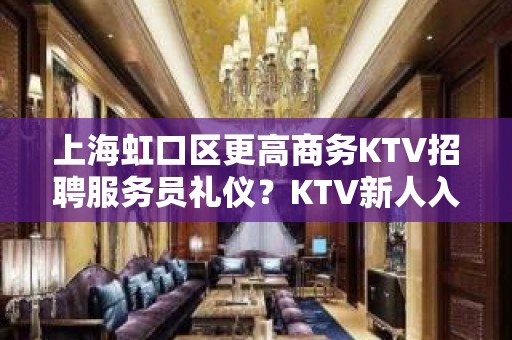 上海虹口区更高商务KTV招聘服务员礼仪？KTV新人入职指南信息