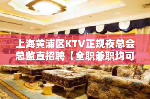 上海黄浦区KTV正规夜总会总监直招聘【全职兼职均可-靠谱招聘必看】