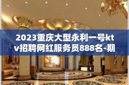 2023重庆大型永利一号ktv招聘网红服务员888名-期待你加入