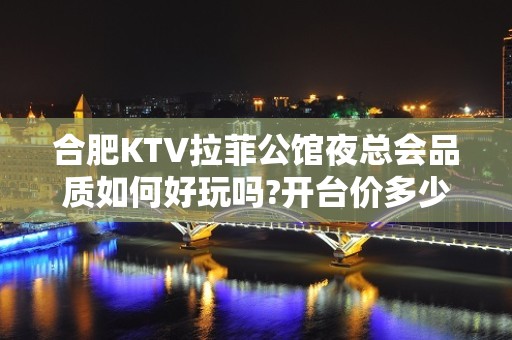 合肥KTV拉菲公馆夜总会品质如何好玩吗?开台价多少