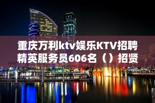 重庆万利ktv娱乐KTV招聘精英服务员606名（）招贤纳士