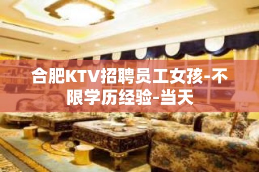 合肥KTV招聘员工女孩-不限学历经验-当天