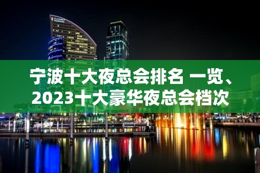 宁波十大夜总会排名 一览、2023十大豪华夜总会档次消费推荐