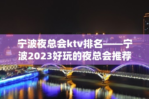 宁波夜总会ktv排名——宁波2023好玩的夜总会推荐预订