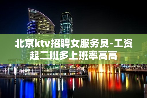 北京ktv招聘女服务员-工资起二班多上班率高高