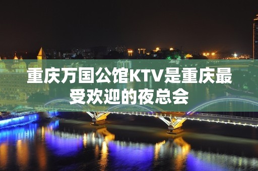 重庆万国公馆KTV是重庆最受欢迎的夜总会