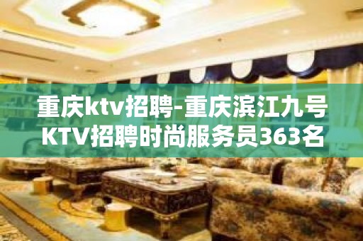 重庆ktv招聘-重庆滨江九号KTV招聘时尚服务员363名