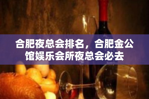 合肥夜总会排名，合肥金公馆娱乐会所夜总会必去