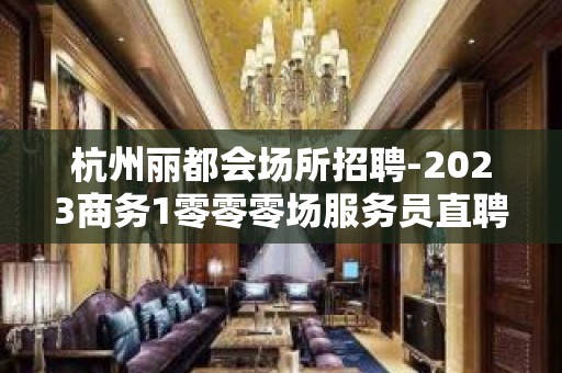 杭州丽都会场所招聘-2023商务1零零零场服务员直聘/严重缺人