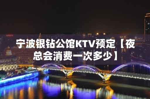 宁波银钻公馆KTV预定【夜总会消费一次多少】