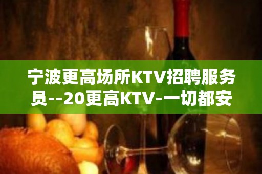 宁波更高场所KTV招聘服务员--20更高KTV-一切都安排