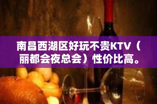 南昌西湖区好玩不贵KTV（丽都会夜总会）性价比高。