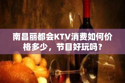 南昌丽都会KTV消费如何价格多少，节目好玩吗？