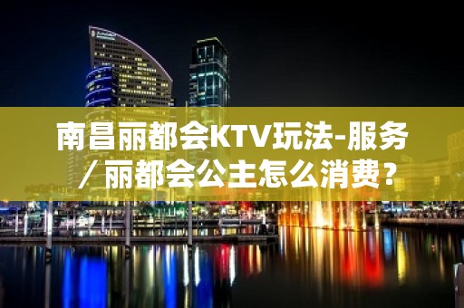 南昌丽都会KTV玩法-服务／丽都会公主怎么消费？